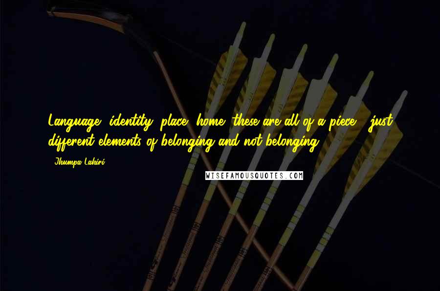 Jhumpa Lahiri Quotes: Language, identity, place, home: these are all of a piece - just different elements of belonging and not-belonging.