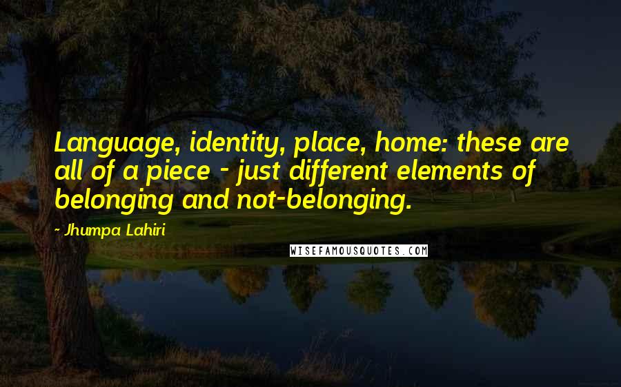 Jhumpa Lahiri Quotes: Language, identity, place, home: these are all of a piece - just different elements of belonging and not-belonging.