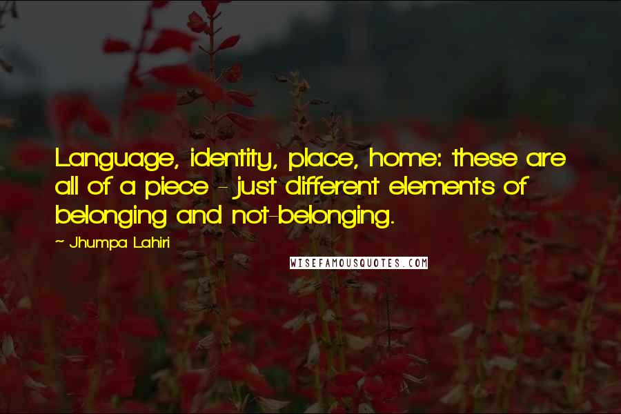 Jhumpa Lahiri Quotes: Language, identity, place, home: these are all of a piece - just different elements of belonging and not-belonging.