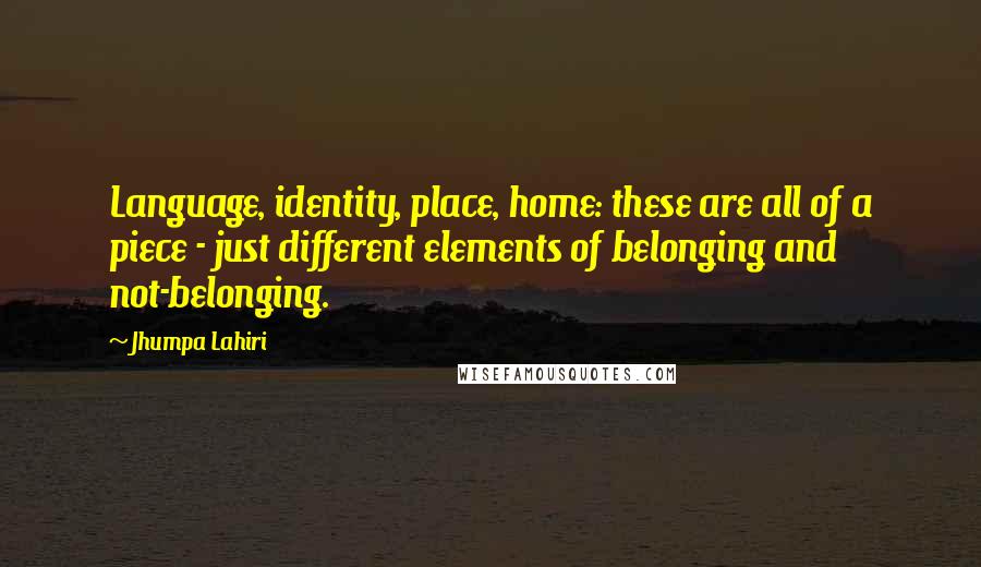 Jhumpa Lahiri Quotes: Language, identity, place, home: these are all of a piece - just different elements of belonging and not-belonging.