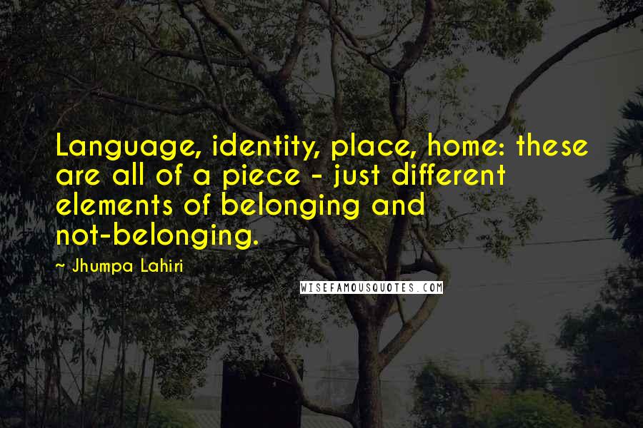 Jhumpa Lahiri Quotes: Language, identity, place, home: these are all of a piece - just different elements of belonging and not-belonging.