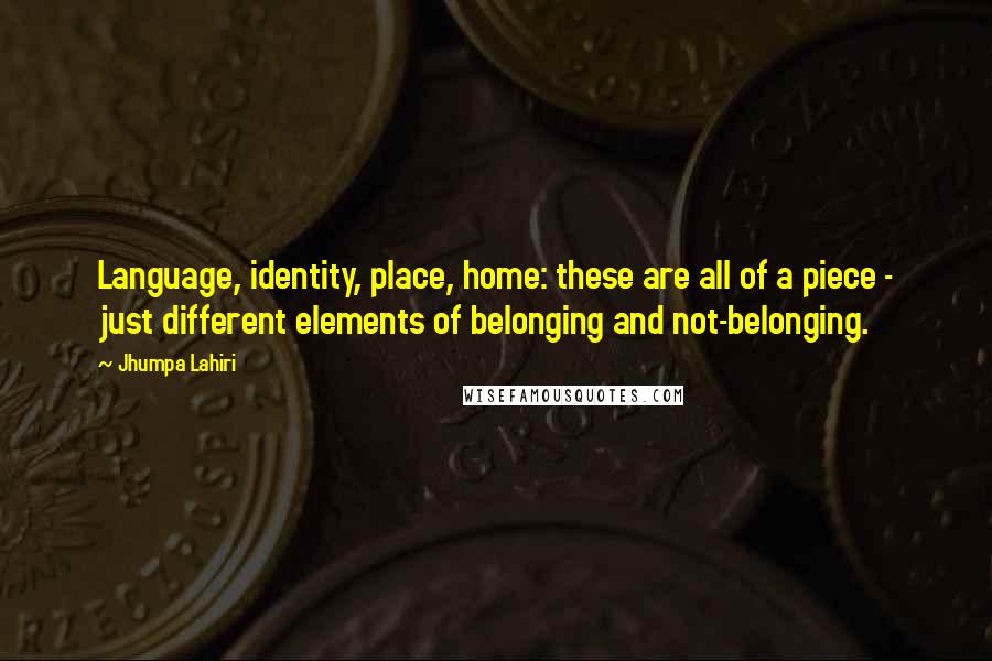 Jhumpa Lahiri Quotes: Language, identity, place, home: these are all of a piece - just different elements of belonging and not-belonging.