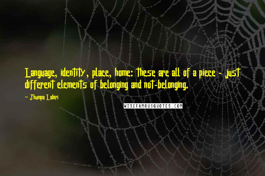 Jhumpa Lahiri Quotes: Language, identity, place, home: these are all of a piece - just different elements of belonging and not-belonging.