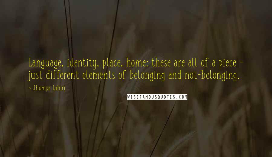 Jhumpa Lahiri Quotes: Language, identity, place, home: these are all of a piece - just different elements of belonging and not-belonging.