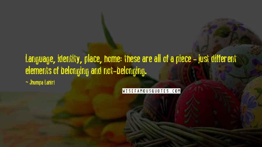 Jhumpa Lahiri Quotes: Language, identity, place, home: these are all of a piece - just different elements of belonging and not-belonging.