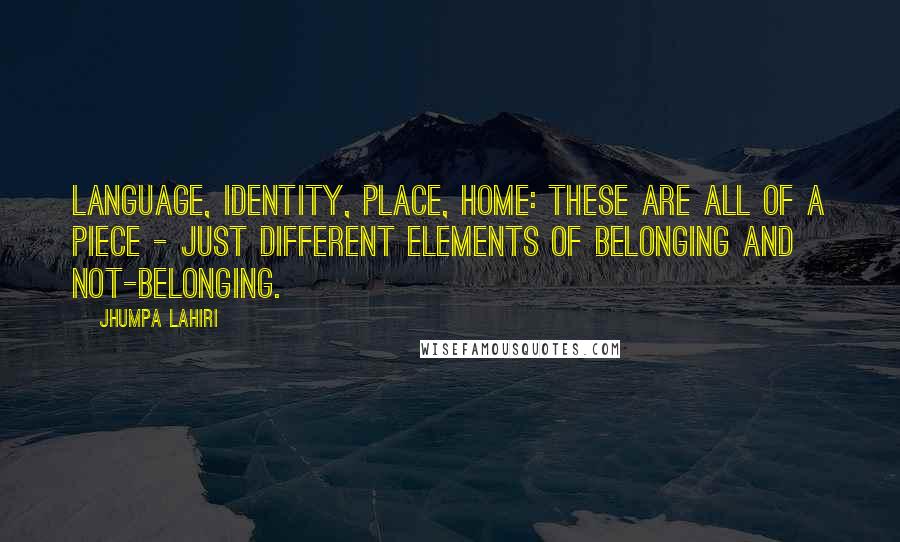 Jhumpa Lahiri Quotes: Language, identity, place, home: these are all of a piece - just different elements of belonging and not-belonging.