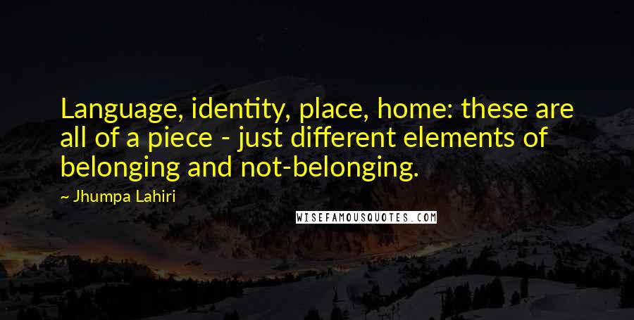 Jhumpa Lahiri Quotes: Language, identity, place, home: these are all of a piece - just different elements of belonging and not-belonging.