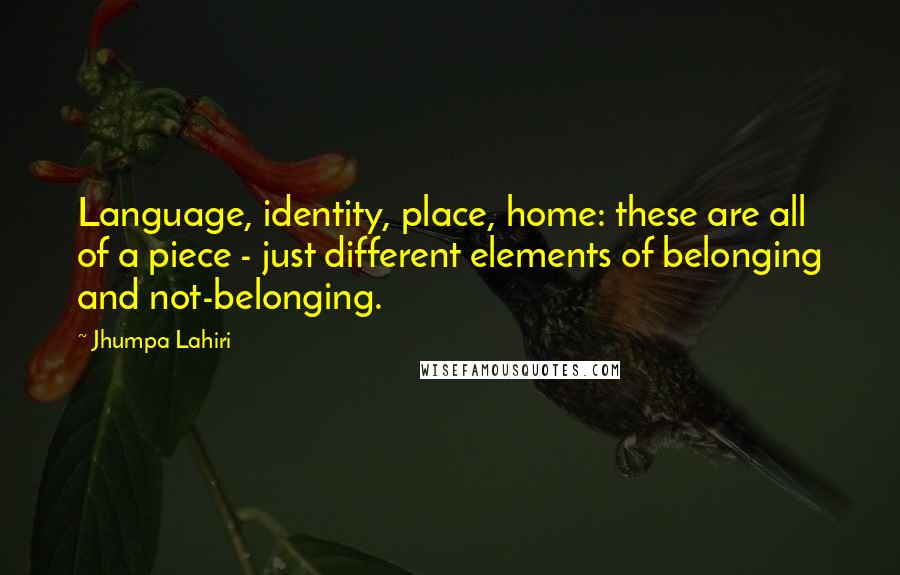 Jhumpa Lahiri Quotes: Language, identity, place, home: these are all of a piece - just different elements of belonging and not-belonging.