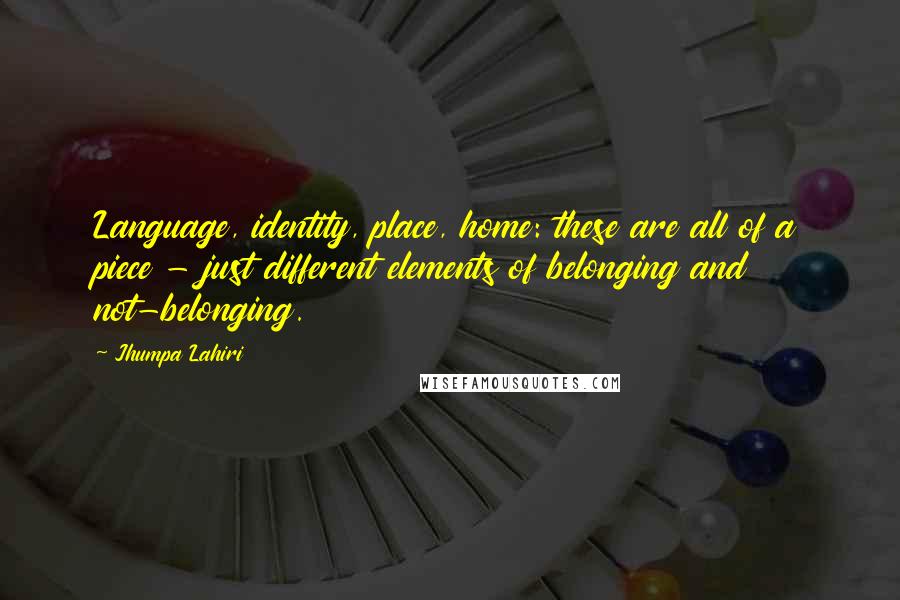 Jhumpa Lahiri Quotes: Language, identity, place, home: these are all of a piece - just different elements of belonging and not-belonging.