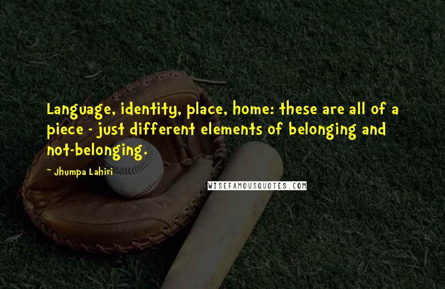 Jhumpa Lahiri Quotes: Language, identity, place, home: these are all of a piece - just different elements of belonging and not-belonging.