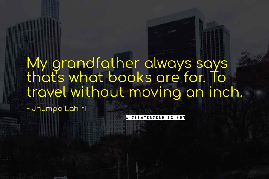 Jhumpa Lahiri Quotes: My grandfather always says that's what books are for. To travel without moving an inch.