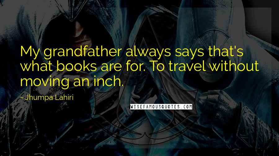 Jhumpa Lahiri Quotes: My grandfather always says that's what books are for. To travel without moving an inch.