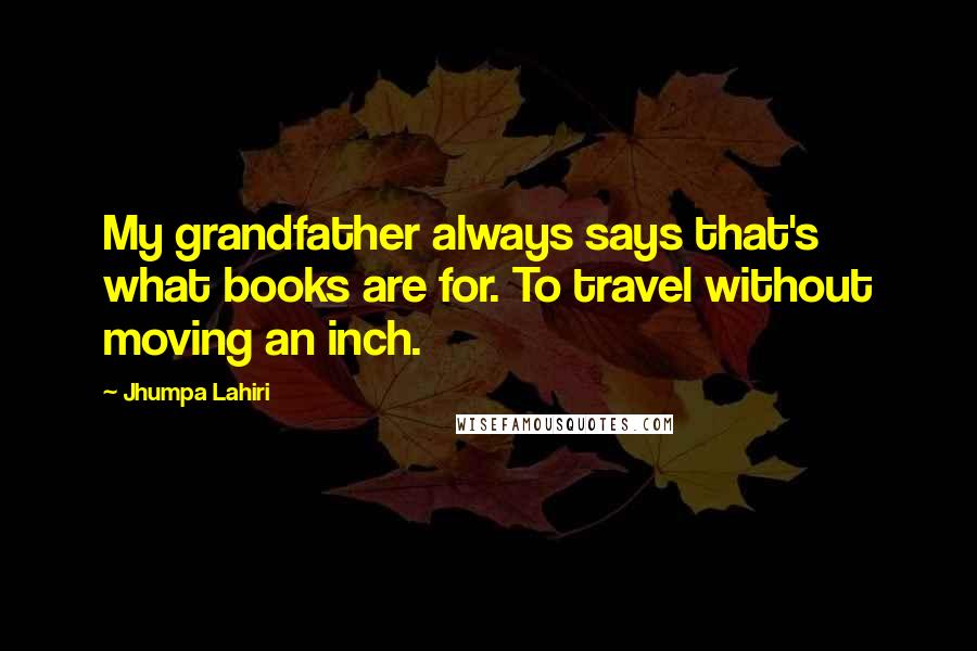 Jhumpa Lahiri Quotes: My grandfather always says that's what books are for. To travel without moving an inch.