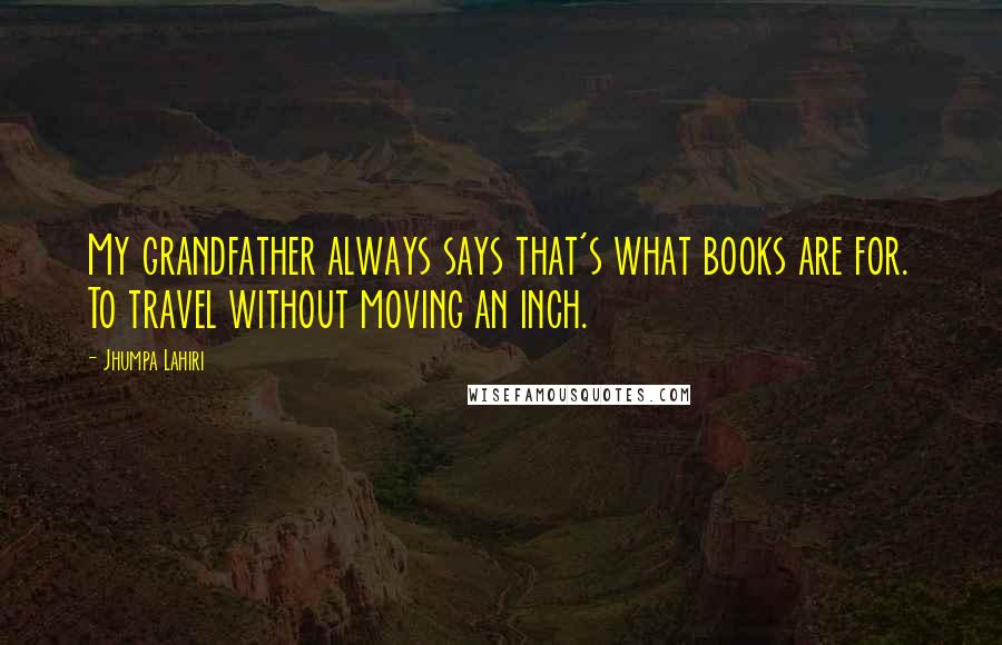 Jhumpa Lahiri Quotes: My grandfather always says that's what books are for. To travel without moving an inch.