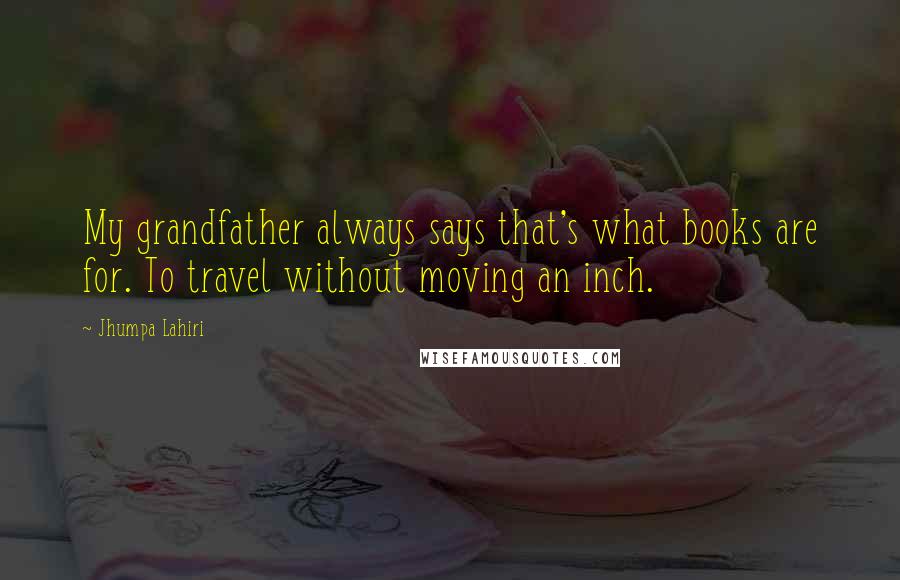 Jhumpa Lahiri Quotes: My grandfather always says that's what books are for. To travel without moving an inch.