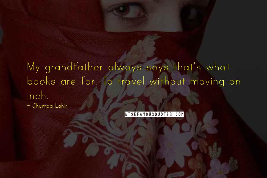 Jhumpa Lahiri Quotes: My grandfather always says that's what books are for. To travel without moving an inch.