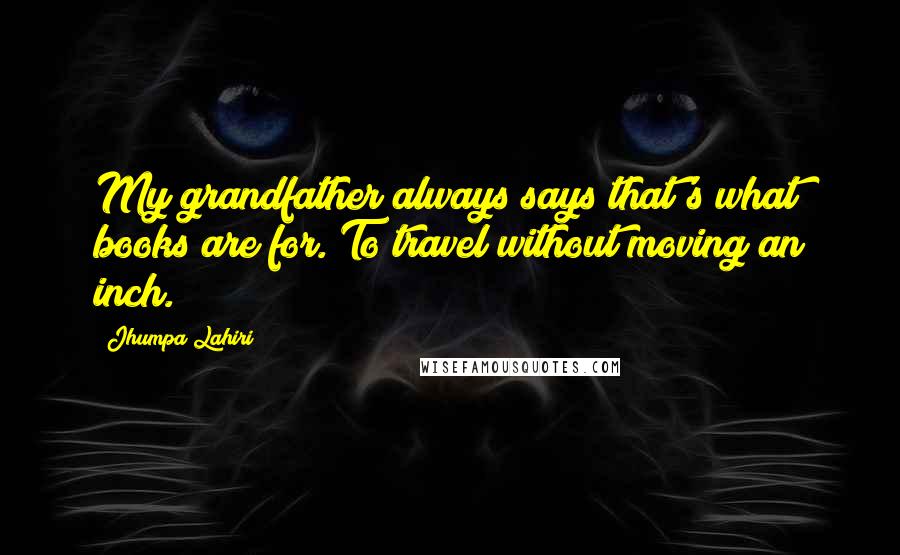 Jhumpa Lahiri Quotes: My grandfather always says that's what books are for. To travel without moving an inch.