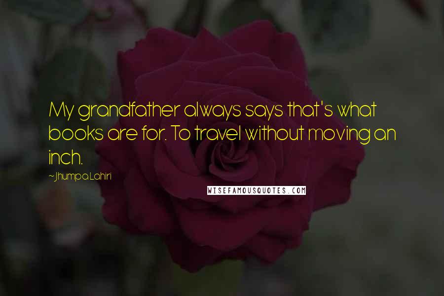 Jhumpa Lahiri Quotes: My grandfather always says that's what books are for. To travel without moving an inch.