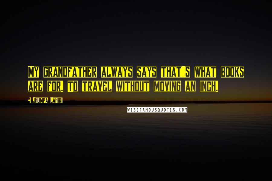 Jhumpa Lahiri Quotes: My grandfather always says that's what books are for. To travel without moving an inch.