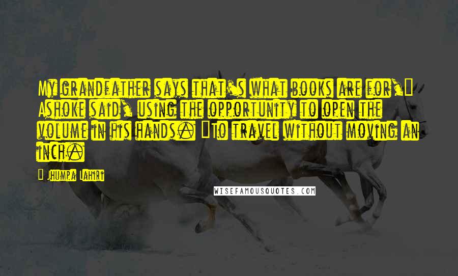 Jhumpa Lahiri Quotes: My grandfather says that's what books are for," Ashoke said, using the opportunity to open the volume in his hands. "To travel without moving an inch.