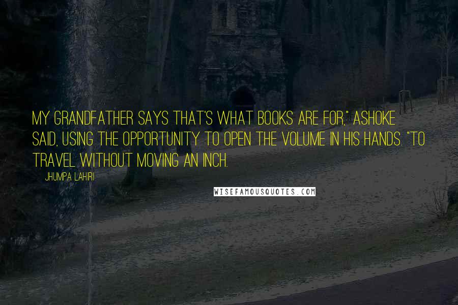 Jhumpa Lahiri Quotes: My grandfather says that's what books are for," Ashoke said, using the opportunity to open the volume in his hands. "To travel without moving an inch.