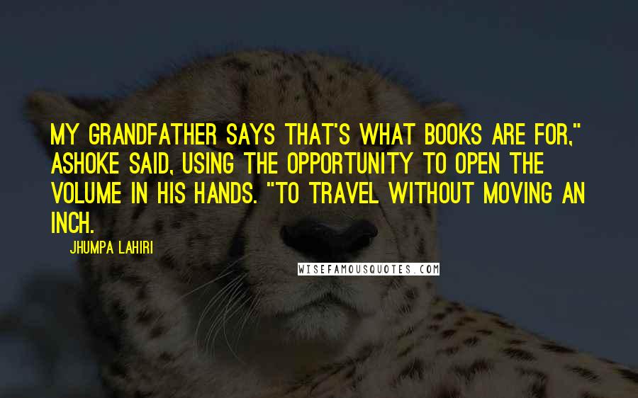 Jhumpa Lahiri Quotes: My grandfather says that's what books are for," Ashoke said, using the opportunity to open the volume in his hands. "To travel without moving an inch.