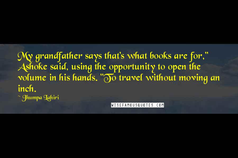 Jhumpa Lahiri Quotes: My grandfather says that's what books are for," Ashoke said, using the opportunity to open the volume in his hands. "To travel without moving an inch.