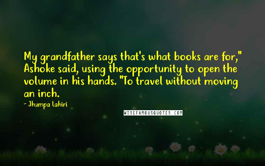Jhumpa Lahiri Quotes: My grandfather says that's what books are for," Ashoke said, using the opportunity to open the volume in his hands. "To travel without moving an inch.