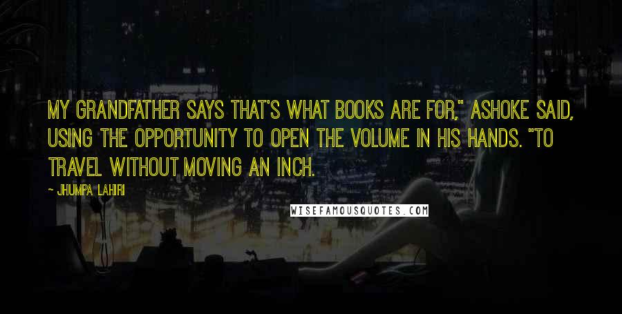 Jhumpa Lahiri Quotes: My grandfather says that's what books are for," Ashoke said, using the opportunity to open the volume in his hands. "To travel without moving an inch.