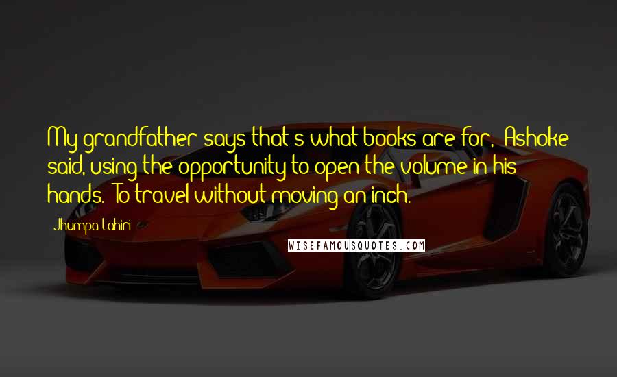 Jhumpa Lahiri Quotes: My grandfather says that's what books are for," Ashoke said, using the opportunity to open the volume in his hands. "To travel without moving an inch.