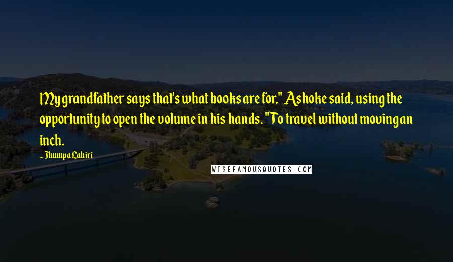 Jhumpa Lahiri Quotes: My grandfather says that's what books are for," Ashoke said, using the opportunity to open the volume in his hands. "To travel without moving an inch.