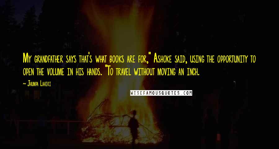 Jhumpa Lahiri Quotes: My grandfather says that's what books are for," Ashoke said, using the opportunity to open the volume in his hands. "To travel without moving an inch.