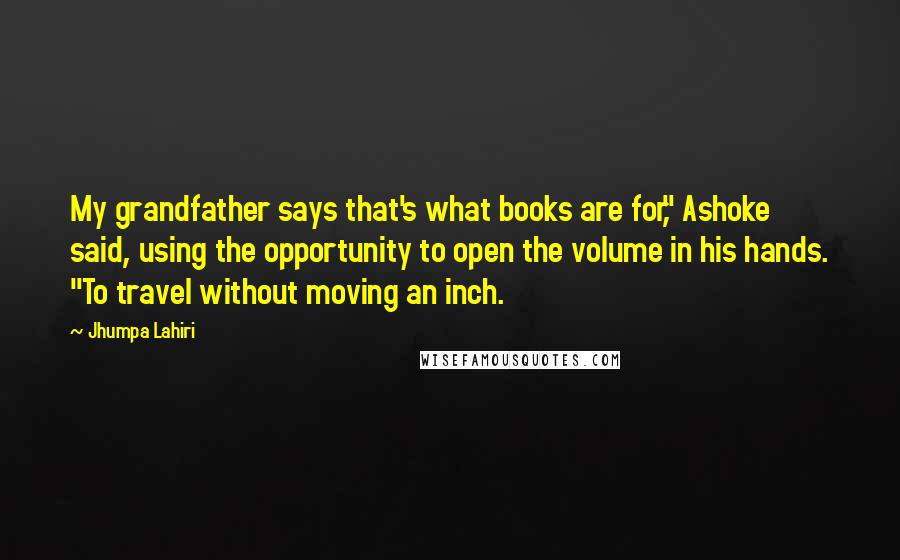 Jhumpa Lahiri Quotes: My grandfather says that's what books are for," Ashoke said, using the opportunity to open the volume in his hands. "To travel without moving an inch.