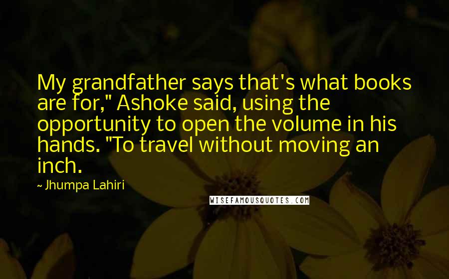 Jhumpa Lahiri Quotes: My grandfather says that's what books are for," Ashoke said, using the opportunity to open the volume in his hands. "To travel without moving an inch.