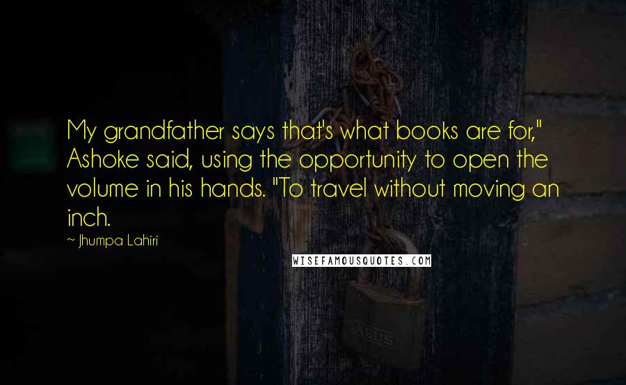 Jhumpa Lahiri Quotes: My grandfather says that's what books are for," Ashoke said, using the opportunity to open the volume in his hands. "To travel without moving an inch.