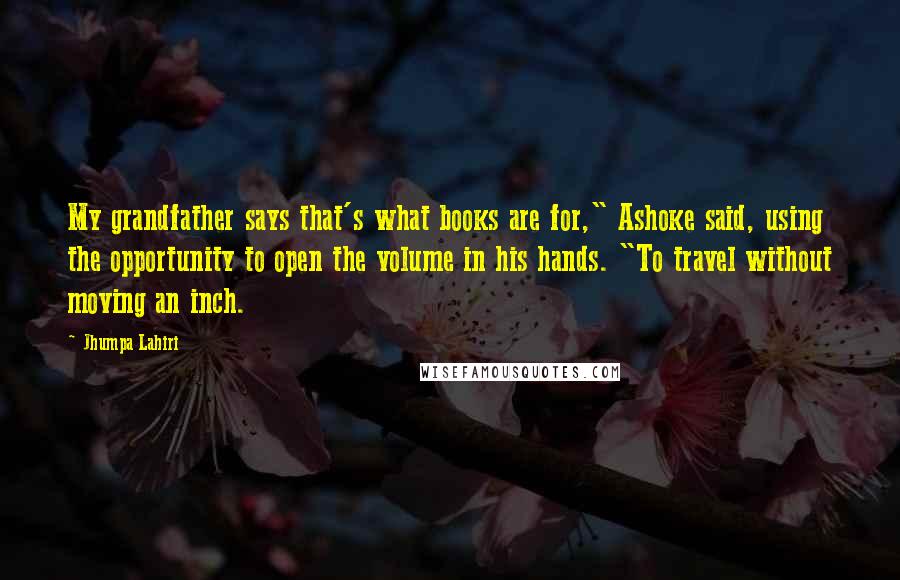 Jhumpa Lahiri Quotes: My grandfather says that's what books are for," Ashoke said, using the opportunity to open the volume in his hands. "To travel without moving an inch.