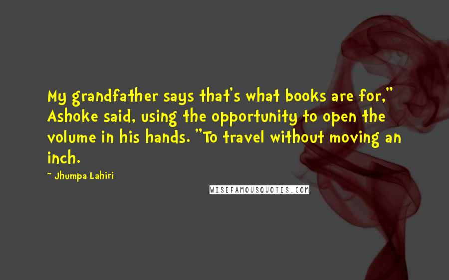 Jhumpa Lahiri Quotes: My grandfather says that's what books are for," Ashoke said, using the opportunity to open the volume in his hands. "To travel without moving an inch.