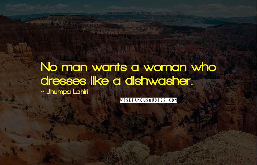 Jhumpa Lahiri Quotes: No man wants a woman who dresses like a dishwasher.