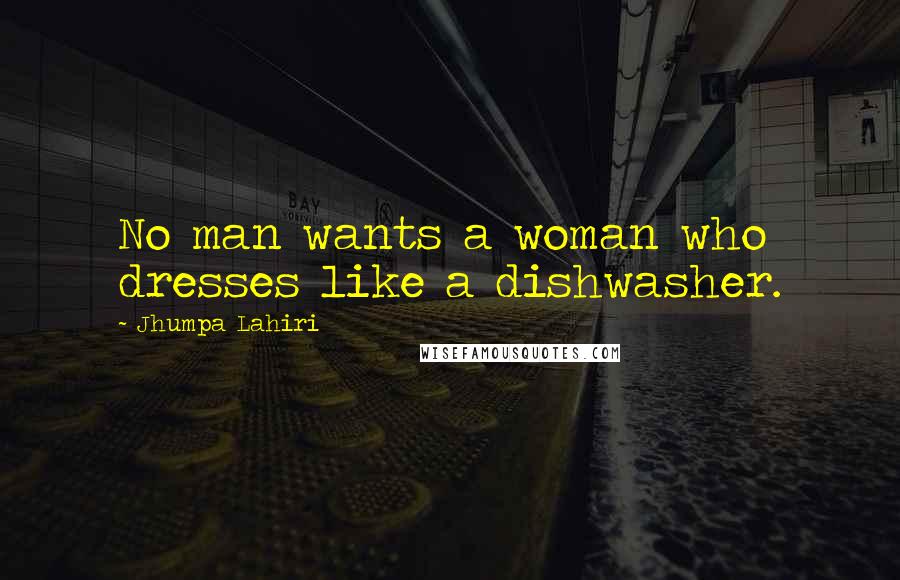 Jhumpa Lahiri Quotes: No man wants a woman who dresses like a dishwasher.