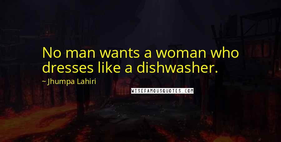 Jhumpa Lahiri Quotes: No man wants a woman who dresses like a dishwasher.