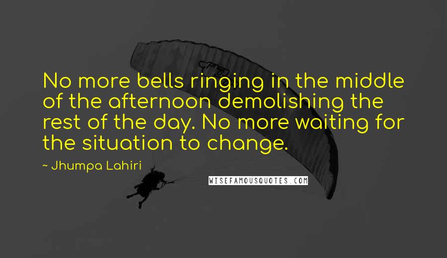 Jhumpa Lahiri Quotes: No more bells ringing in the middle of the afternoon demolishing the rest of the day. No more waiting for the situation to change.