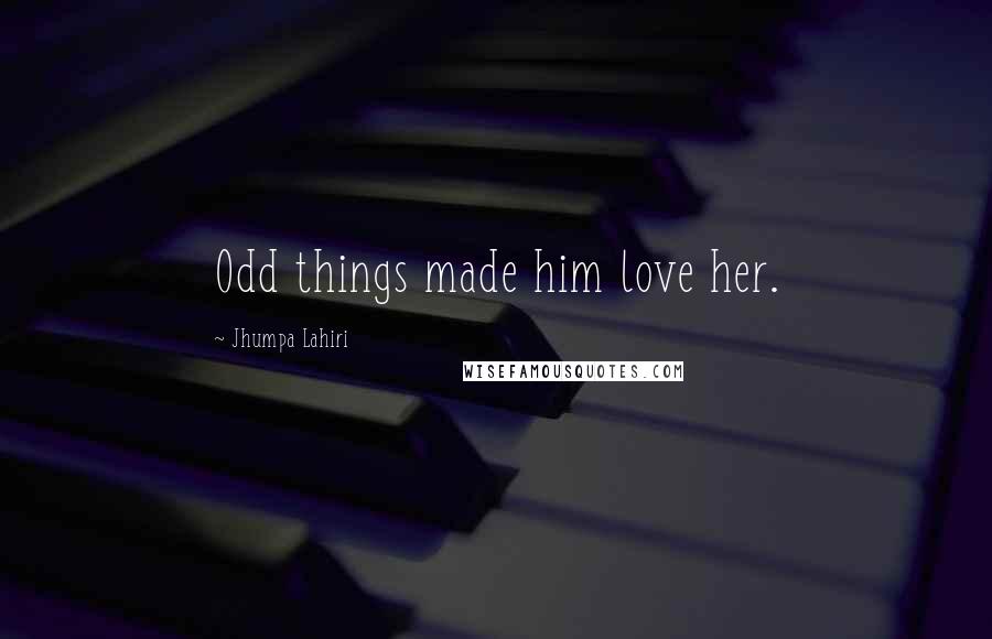 Jhumpa Lahiri Quotes: Odd things made him love her.