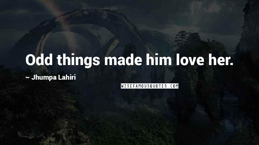 Jhumpa Lahiri Quotes: Odd things made him love her.