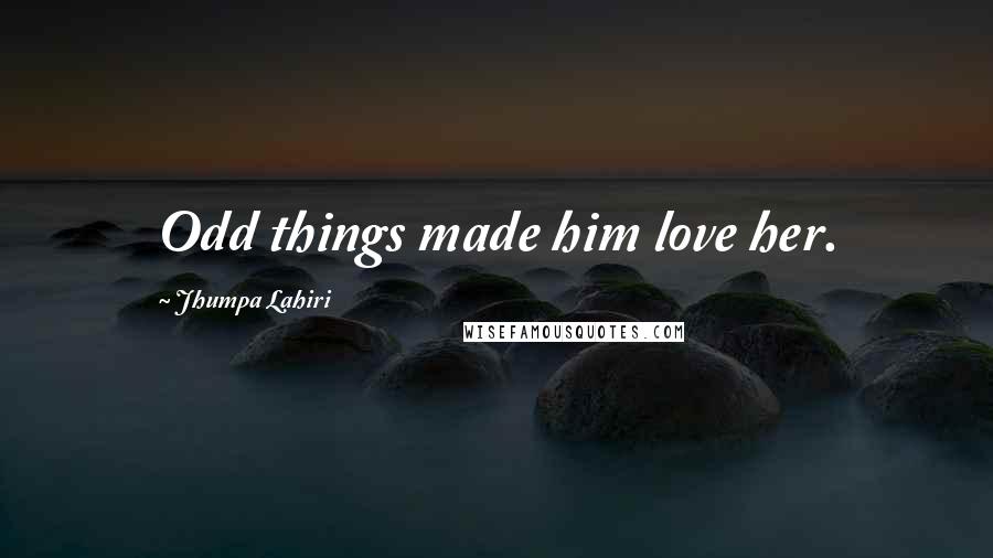 Jhumpa Lahiri Quotes: Odd things made him love her.