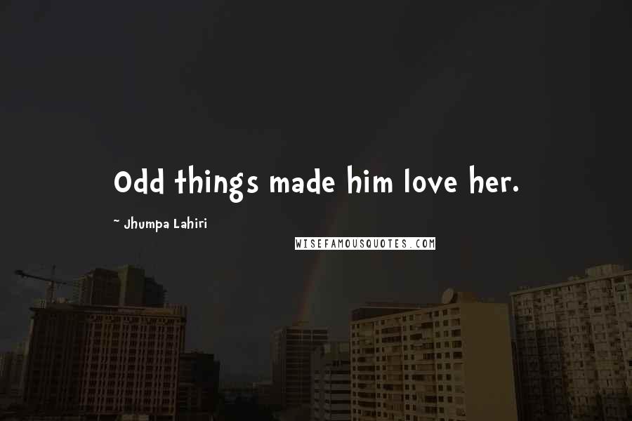 Jhumpa Lahiri Quotes: Odd things made him love her.