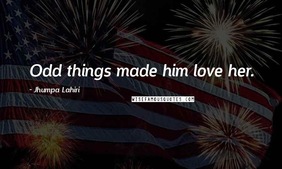 Jhumpa Lahiri Quotes: Odd things made him love her.