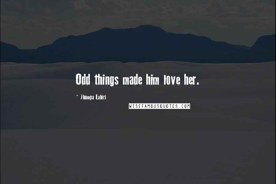 Jhumpa Lahiri Quotes: Odd things made him love her.