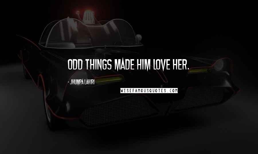Jhumpa Lahiri Quotes: Odd things made him love her.