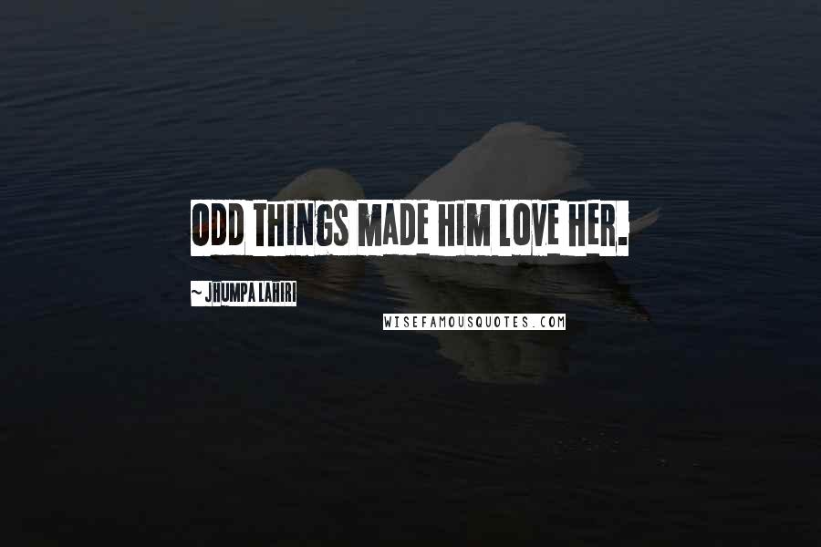Jhumpa Lahiri Quotes: Odd things made him love her.
