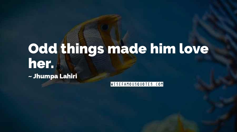 Jhumpa Lahiri Quotes: Odd things made him love her.